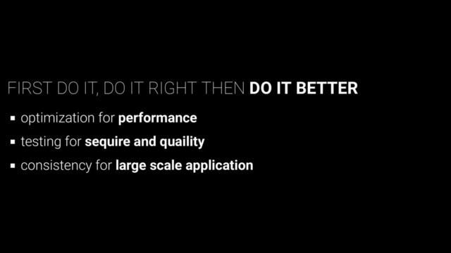 FIRST DO IT, DO IT RIGHT THEN DO IT BETTER
optimization for performance
testing for sequire and quaility
consistency for large scale application
