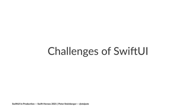 Challenges of Swi/UI
Swi$UI In Produc/on — Swi$ Heroes 2021 | Peter Steinberger — @steipete
