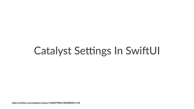 Catalyst Se*ngs In Swi0UI
h"ps:/
/twi"er.com/steipete/status/1363079081198288898?s=20
