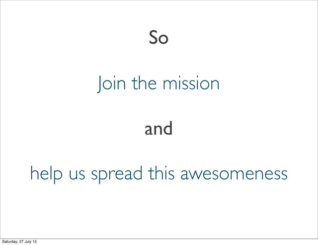 So
Join the mission
and
help us spread this awesomeness
Saturday, 27 July 13
