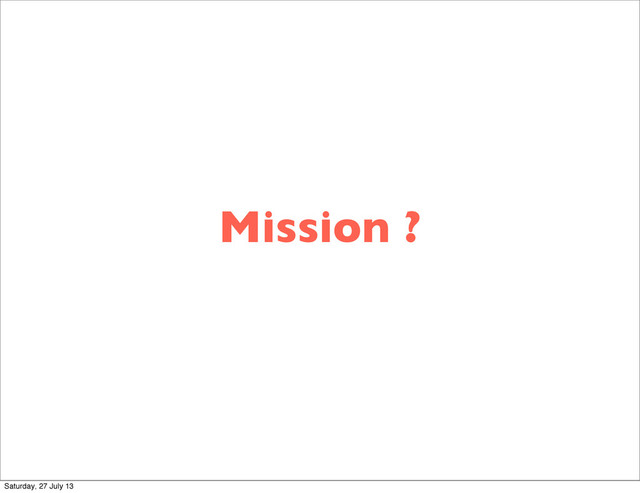 Mission ?
Saturday, 27 July 13
