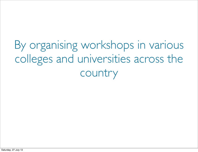 By organising workshops in various
colleges and universities across the
country
Saturday, 27 July 13
