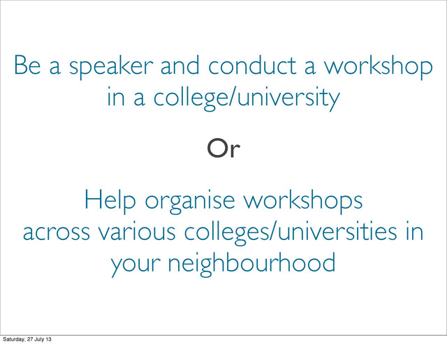 Be a speaker and conduct a workshop
in a college/university
Or
Help organise workshops
across various colleges/universities in
your neighbourhood
Saturday, 27 July 13
