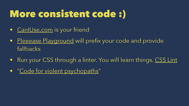 More consistent code :)
• CanIUse.com is your friend
• Pleeease Playground will preﬁx your code and provide
fallbacks
• Run your CSS through a linter. You will learn things. CSS Lint
• “Code for violent psychopaths”
