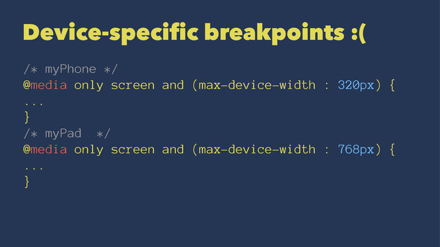 Device-specific breakpoints :(
/* myPhone */
@media only screen and (max-device-width : 320px) {
...
}
/* myPad */
@media only screen and (max-device-width : 768px) {
...
}
