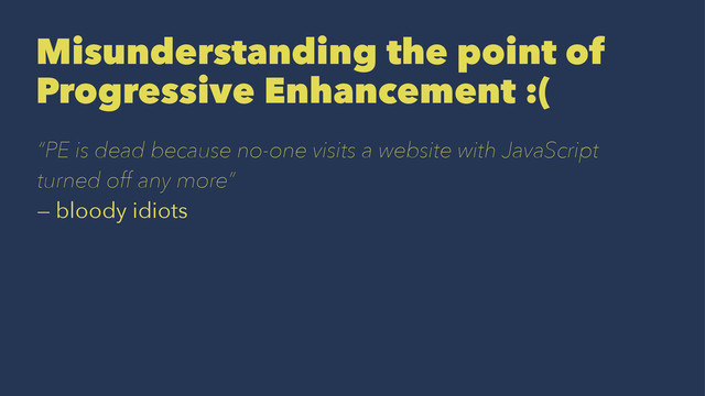 Misunderstanding the point of
Progressive Enhancement :(
“PE is dead because no-one visits a website with JavaScript
turned off any more”
— bloody idiots
