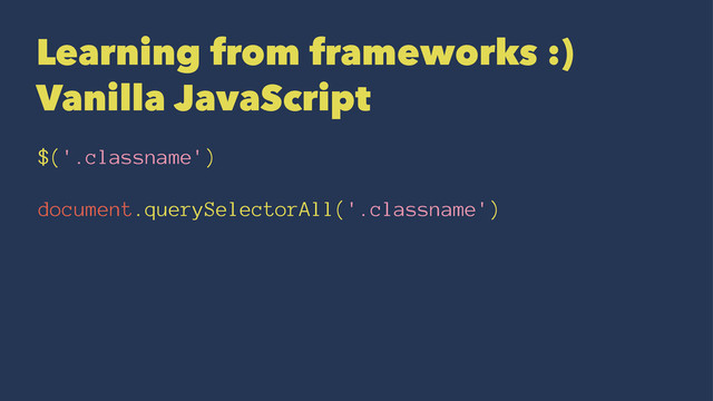 Learning from frameworks :)
Vanilla JavaScript
$('.classname')
document.querySelectorAll('.classname')
