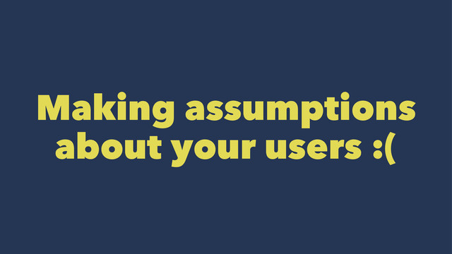 Making assumptions
about your users :(
