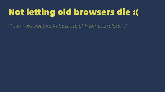 Not letting old browsers die :(
“I can't use [feature X] because of Internet Explorer...”
