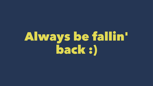Always be fallin'
back :)

