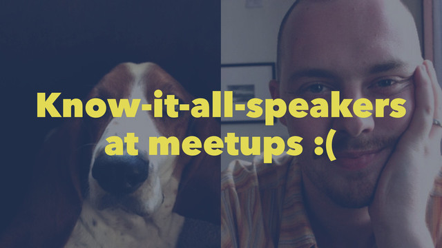 Know-it-all-speakers
at meetups :(
