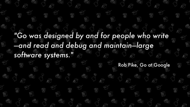 "Go was designed by and for people who write
—and read and debug and maintain—large
software systems."
Rob Pike, Go at Google
