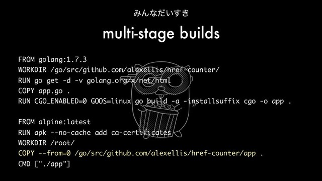 FROM golang:1.7.3
WORKDIR /go/src/github.com/alexellis/href-counter/
RUN go get -d -v golang.org/x/net/html
COPY app.go .
RUN CGO_ENABLED=0 GOOS=linux go build -a -installsuffix cgo -o app .
FROM alpine:latest
RUN apk --no-cache add ca-certificates
WORKDIR /root/
COPY --from=0 /go/src/github.com/alexellis/href-counter/app .
CMD ["./app"]
ΈΜͳ͍͖ͩ͢
multi-stage builds
