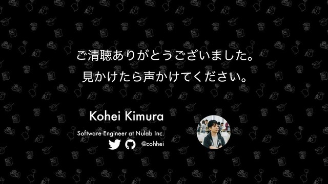 ͝ਗ਼ௌ͋Γ͕ͱ͏͍͟͝·ͨ͠ɻ
ݟ͔͚ͨΒ੠͔͚͍ͯͩ͘͞ɻ
Kohei Kimura
Software Engineer at Nulab Inc.
@cohhei
