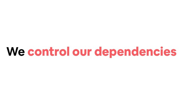 We control our dependencies
