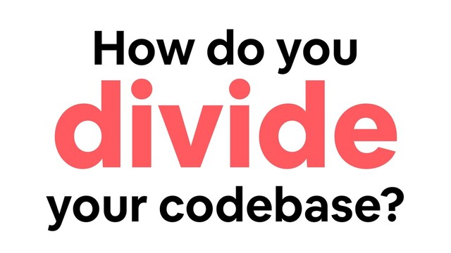 How do you
divide
your codebase?
