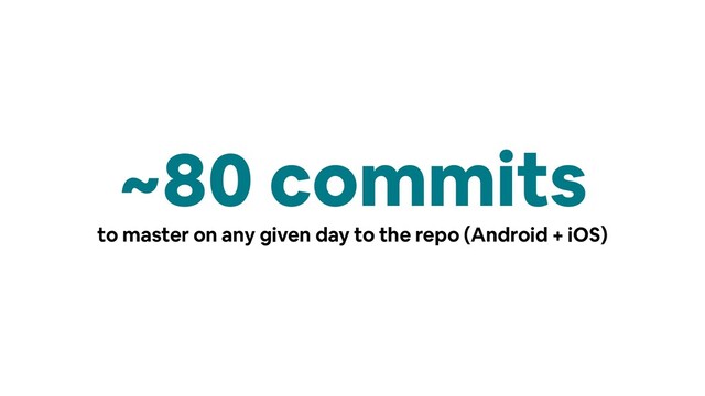~80 commits
to master on any given day to the repo (Android + iOS)
