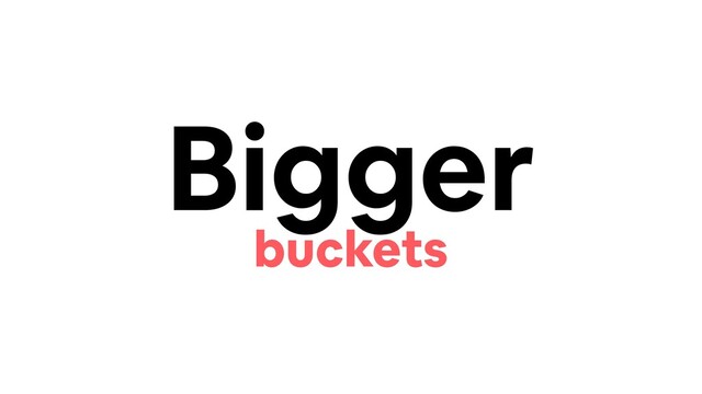 Bigger
buckets
