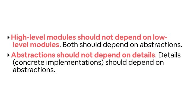 ‣High-level modules should not depend on low-
level modules. Both should depend on abstractions.
‣Abstractions should not depend on details. Details
(concrete implementations) should depend on
abstractions.
