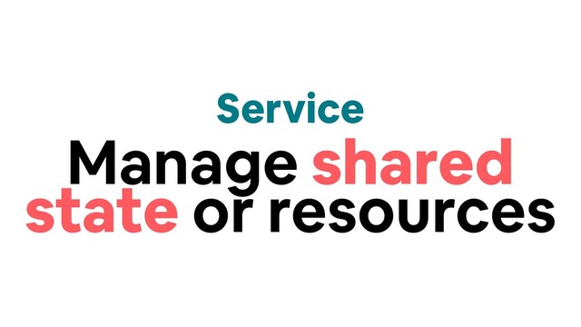 Service
Manage shared
state or resources
