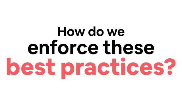 How do we
enforce these
best practices?
