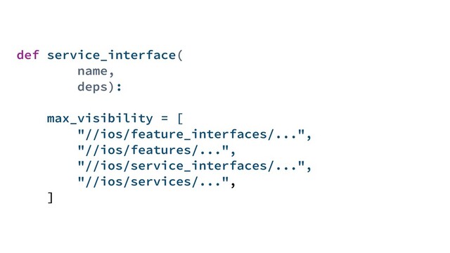 def service_interface(
name,
deps):
max_visibility = [
"//ios/feature_interfaces/...",
"//ios/features/...",
"//ios/service_interfaces/...",
"//ios/services/...",
]

