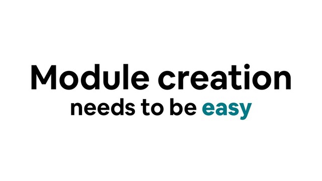 Module creation
needs to be easy
