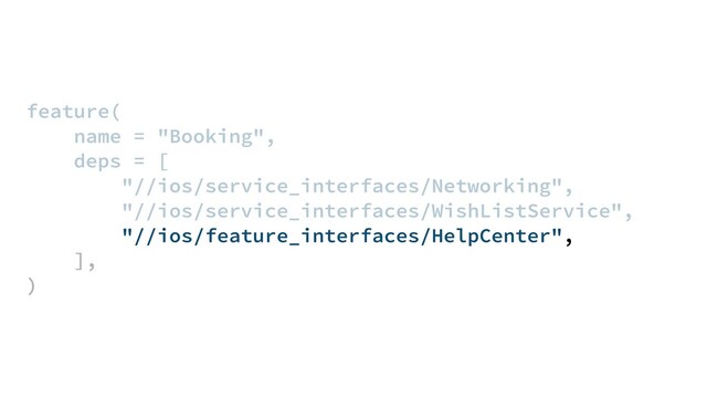 feature(
name = "Booking",
deps = [
"//ios/service_interfaces/Networking",
"//ios/service_interfaces/WishListService",
"//ios/feature_interfaces/HelpCenter",
],
)
