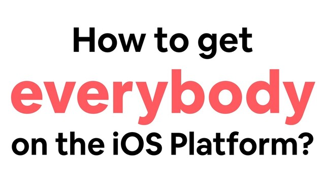 How to get
everybody
on the iOS Platform?
