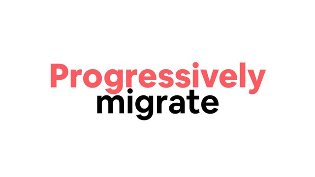 Progressively
migrate

