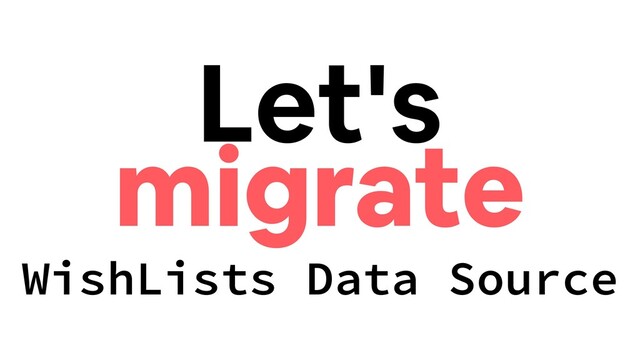 Let's
migrate
WishLists Data Source
