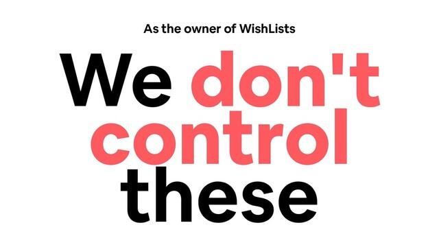 As the owner of WishLists
We don't
control
these
