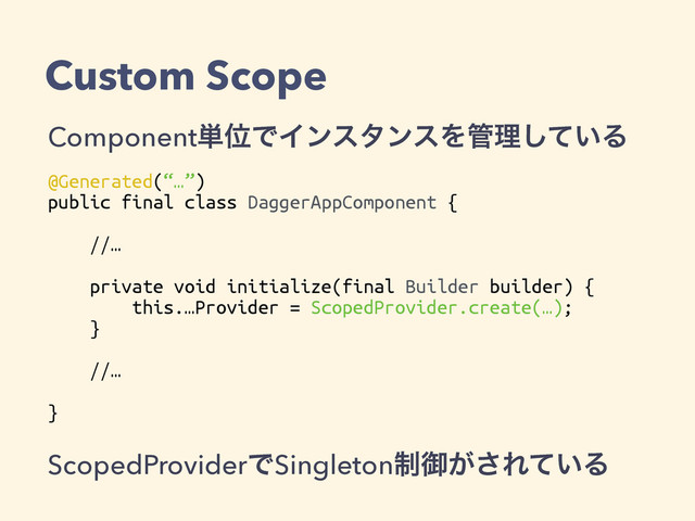 Custom Scope
Component୯ҐͰΠϯελϯεΛ؅ཧ͍ͯ͠Δ
@Generated(“…”)
public final class DaggerAppComponent {
//…
private void initialize(final Builder builder) {
this.…Provider = ScopedProvider.create(…);
}
//…
}
ScopedProviderͰSingleton੍ޚ͕͞Ε͍ͯΔ
