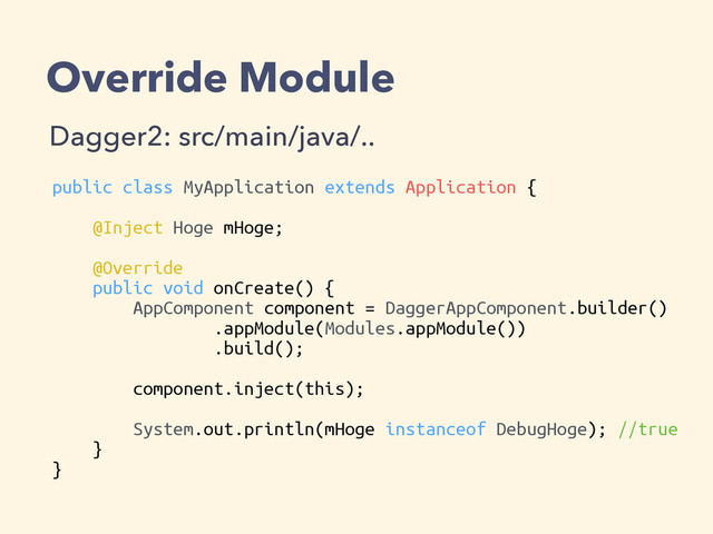 Override Module
Dagger2: src/main/java/..
public class MyApplication extends Application {
@Inject Hoge mHoge;
@Override
public void onCreate() {
AppComponent component = DaggerAppComponent.builder()
.appModule(Modules.appModule())
.build();
component.inject(this);
System.out.println(mHoge instanceof DebugHoge); //true
}
}
