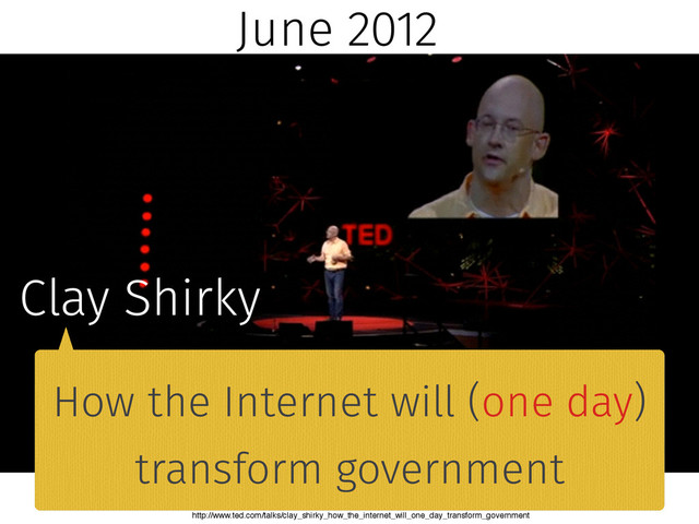 June 2012
Clay Shirky
How the Internet will (one day)
transform government
http://www.ted.com/talks/clay_shirky_how_the_internet_will_one_day_transform_government
