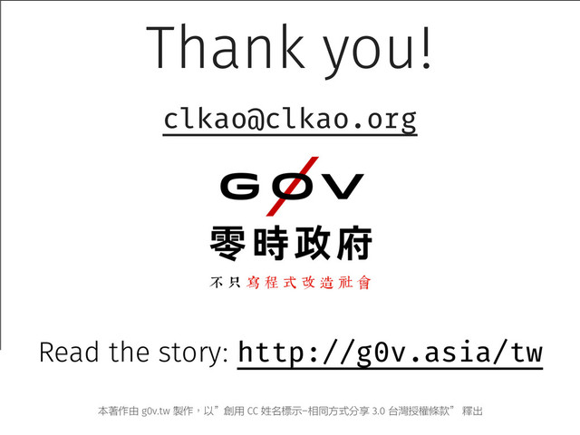 Thank you!
clkao@clkao.org
本著作由 g0v.tw 製作，以”創用 CC 姓名標示-相同方式分享 3.0 台灣授權條款” 釋出
Read the story: http://g0v.asia/tw
