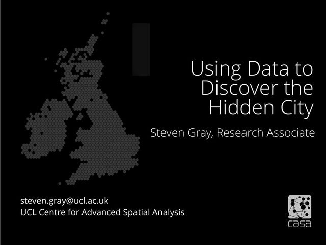 steven.gray@ucl.ac.uk
UCL Centre for Advanced Spatial Analysis
Using Data to
Discover the
Hidden City
Steven Gray, Research Associate
