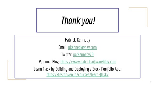 Thank you!
24
Patrick Kennedy
Email: pkennedy@hey.com
Twitter: patkennedy79
Personal Blog: https://www.patricksoftwareblog.com
Learn Flask by Building and Deploying a Stock Portfolio App:
https://testdriven.io/courses/learn-ﬂask/
