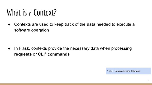 What is a Context?
● Contexts are used to keep track of the data needed to execute a
software operation
● In Flask, contexts provide the necessary data when processing
requests or CLI* commands
5
* CLI - Command-Line Interface
