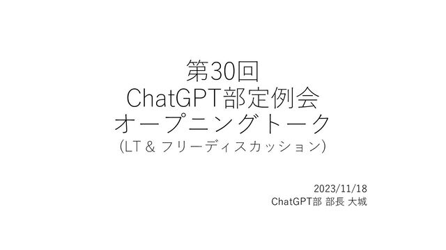 第30回
ChatGPT部定例会
オープニングトーク
(LT & フリーディスカッション)
2023/11/18
ChatGPT部 部⻑ ⼤城
