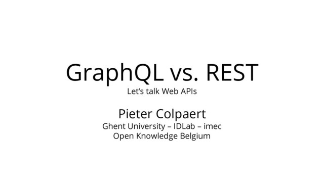 GraphQL vs. REST
Let’s talk Web APIs
Pieter Colpaert
Ghent University – IDLab – imec
Open Knowledge Belgium
