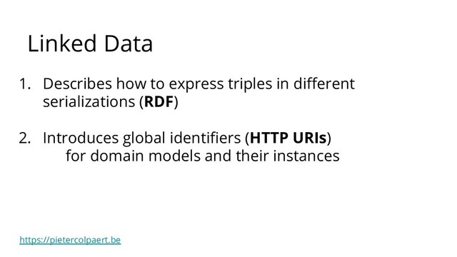 https://pietercolpaert.be
1. Describes how to express triples in diﬀerent
serializations (RDF)
2. Introduces global identiﬁers (HTTP URIs)
for domain models and their instances
Linked Data
