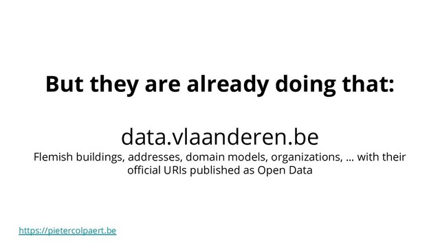 https://pietercolpaert.be
But they are already doing that:
data.vlaanderen.be
Flemish buildings, addresses, domain models, organizations, … with their
oﬃcial URIs published as Open Data
