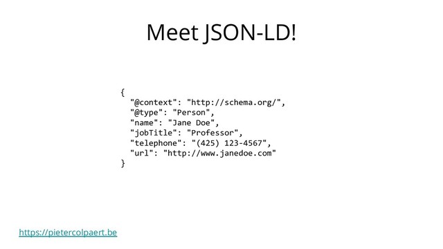 https://pietercolpaert.be
Meet JSON-LD!
{
"@context": "http://schema.org/",
"@type": "Person",
"name": "Jane Doe",
"jobTitle": "Professor",
"telephone": "(425) 123-4567",
"url": "http://www.janedoe.com"
}
