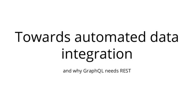 Towards automated data
integration
and why GraphQL needs REST
