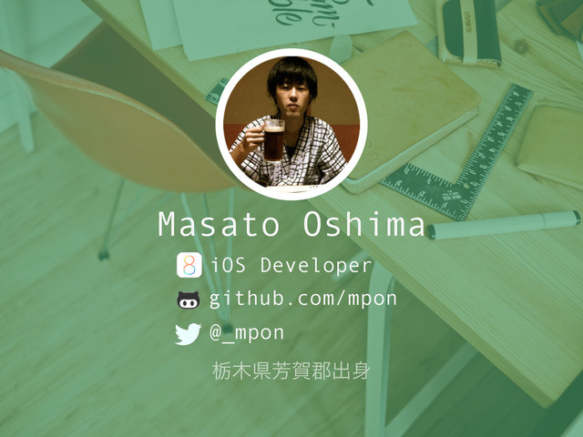 Masato Oshima
github.com/mpon
@_mpon
ಢ໦ݝ๕լ܊ग़਎
iOS Developer
