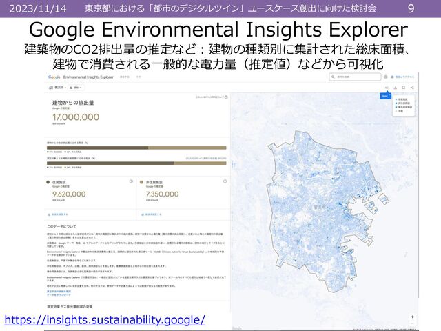 東京都における「都市のデジタルツイン」ユースケース創出に向けた検討会 9
2023/11/14
Google Environmental Insights Explorer
建築物のCO2排出量の推定など：建物の種類別に集計された総床面積、
建物で消費される一般的な電力量（推定値）などから可視化
https://insights.sustainability.google/
