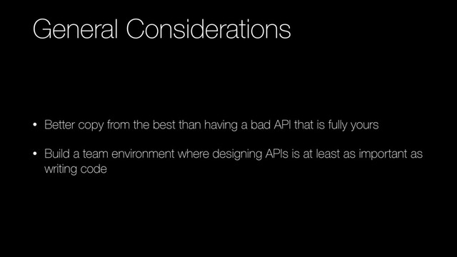 General Considerations
• Better copy from the best than having a bad API that is fully yours
• Build a team environment where designing APIs is at least as important as
writing code
