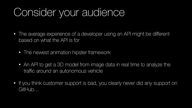 Consider your audience
• The average experience of a developer using an API might be diﬀerent
based on what the API is for
• The newest animation hipster framework
• An API to get a 3D model from image data in real time to analyze the
traﬃc around an autonomous vehicle
• If you think customer support is bad, you clearly never did any support on
GitHub…
