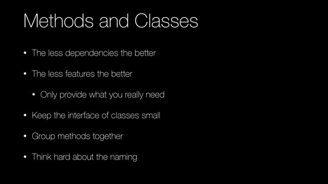 Methods and Classes
• The less dependencies the better
• The less features the better
• Only provide what you really need
• Keep the interface of classes small
• Group methods together
• Think hard about the naming
